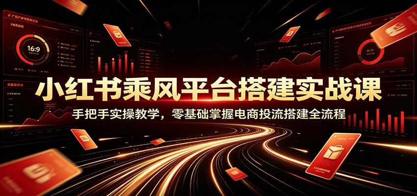 小红书乘风平台搭建实战课：手把手实操教学，零基础掌握电商投流搭建全流程-HEIXMI（中国站）