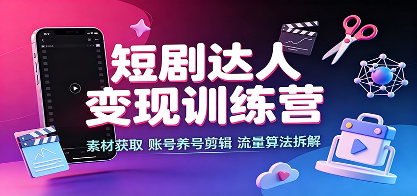 短剧达人变现训练营：素材获取，账号养号剪辑，流量算法拆解-HEIXMI（中国站）