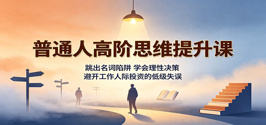 普通人高阶思维提升课：跳出名词陷阱，学会理性决策，避开工作人际投资的低级失误-HEIXMI（中国站）