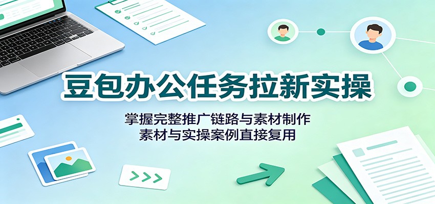 豆包办公任务拉新实操：掌握完整推广链路与素材制作，素材与实操案例直接复用-HEIXMI（中国站）