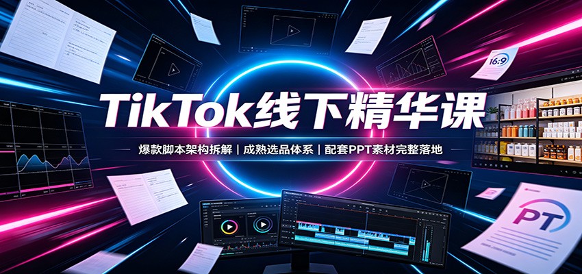 TikTok线下精华课：爆款脚本架构拆解，成熟选品体系，配套PPT素材完整落地-HEIXMI（中国站）