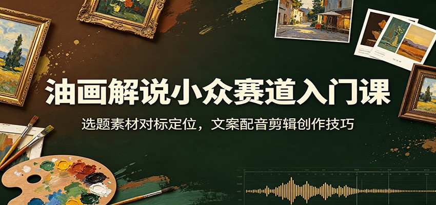 油画解说小众赛道入门课：选题素材对标定位，文案配音剪辑创作技巧-HEIXMI（中国站）