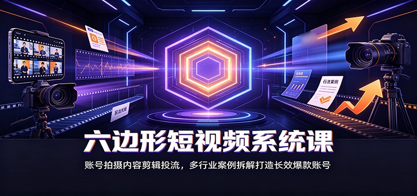 六边形短视频系统课：账号拍摄内容剪辑投流，多行业案例拆解打造长效爆款账号-HEIXMI（中国站）