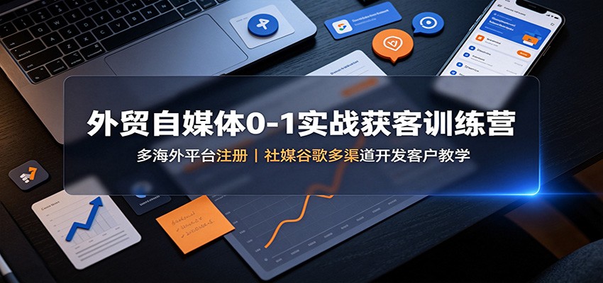 外贸自媒体0-1实战获客训练营：多海外平台注册，社媒谷歌多渠道开发客户教学-HEIXMI（中国站）