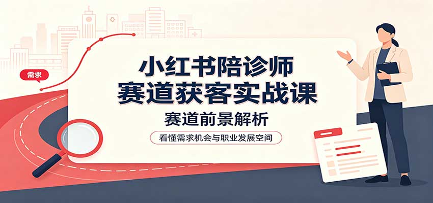 小红书陪诊师赛道获客实战课：赛道前景解析，账号运营，业务流程风控-HEIXMI（中国站）