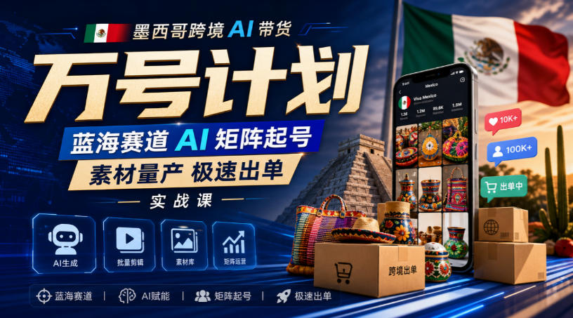 墨西哥跨境AI带货万号计划，蓝海赛道AI矩阵起号，素材量产极速出单实战课-HEIXMI（中国站）