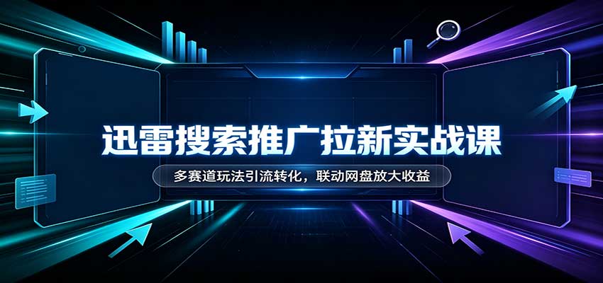 迅雷搜索推广拉新实战课：多赛道玩法引流转化，联动网盘放大收益-HEIXMI（中国站）