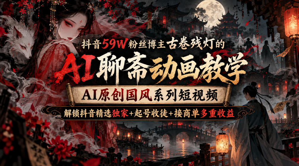 抖音59W粉丝博主古卷残灯的AI聊斋动画教学，AI原创国风系列短视频，解锁抖音精选独家+起号收徒+接商单多重收益-HEIXMI（中国站）