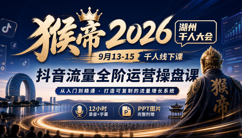 猴帝2026湖州千人大会9月13-15千人线下课，抖音流量全阶运营操盘课，17小时录音加字幕+ppt图片(完整版)-HEIXMI（中国站）