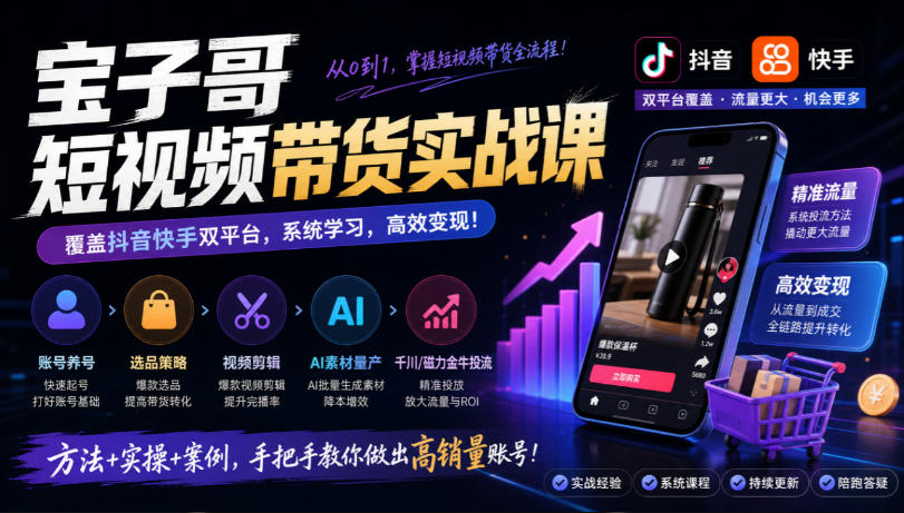 宝子哥短视频带货实战课,覆盖抖音快手双平台,账号养号、选品、剪辑,到AI素材量产、千川磁力金牛投流等(26年9月更新)