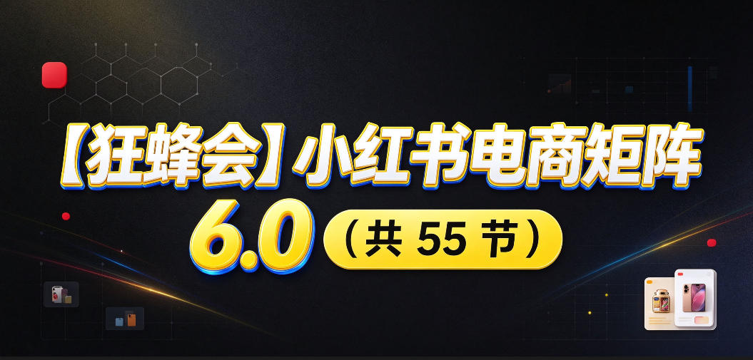 【无水印】【狂蜂会】小红书电商矩阵6.0，从零教你店铺搭建、多渠道精细化选品、AI素材原创、自动化发笔记、矩阵起店放大等-HEIXMI（中国站）