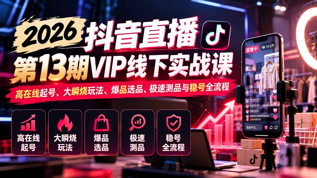 2026抖音直播第13期VIP线下实战课：高在线起号、大瞬烧玩法、爆品选品、极速测品与稳号全流程-HEIXMI（中国站）