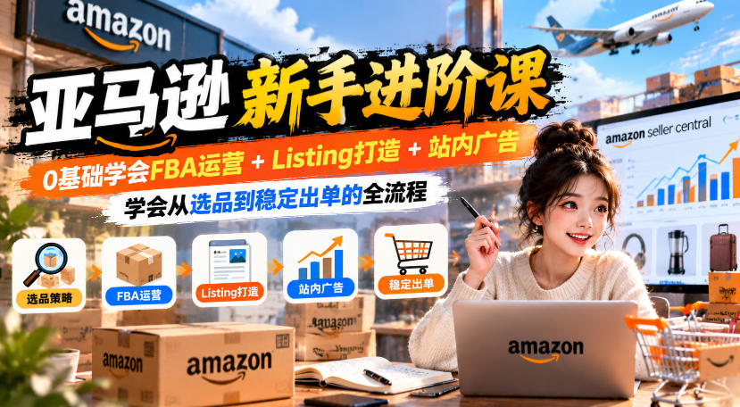 亚马逊新手进阶课，0基础学会FBA运营+Listing打造+站内广告，学会从选品到稳定出单的全流程-HEIXMI（中国站）