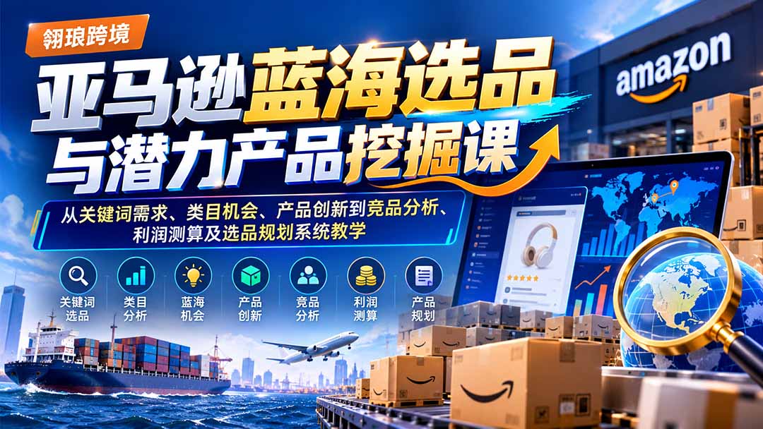 亚马逊蓝海选品与潜力产品挖掘课：从关键词需求、类目机会、产品创新到竞品分析、利润测算及选品规划系统教学-HEIXMI（中国站）