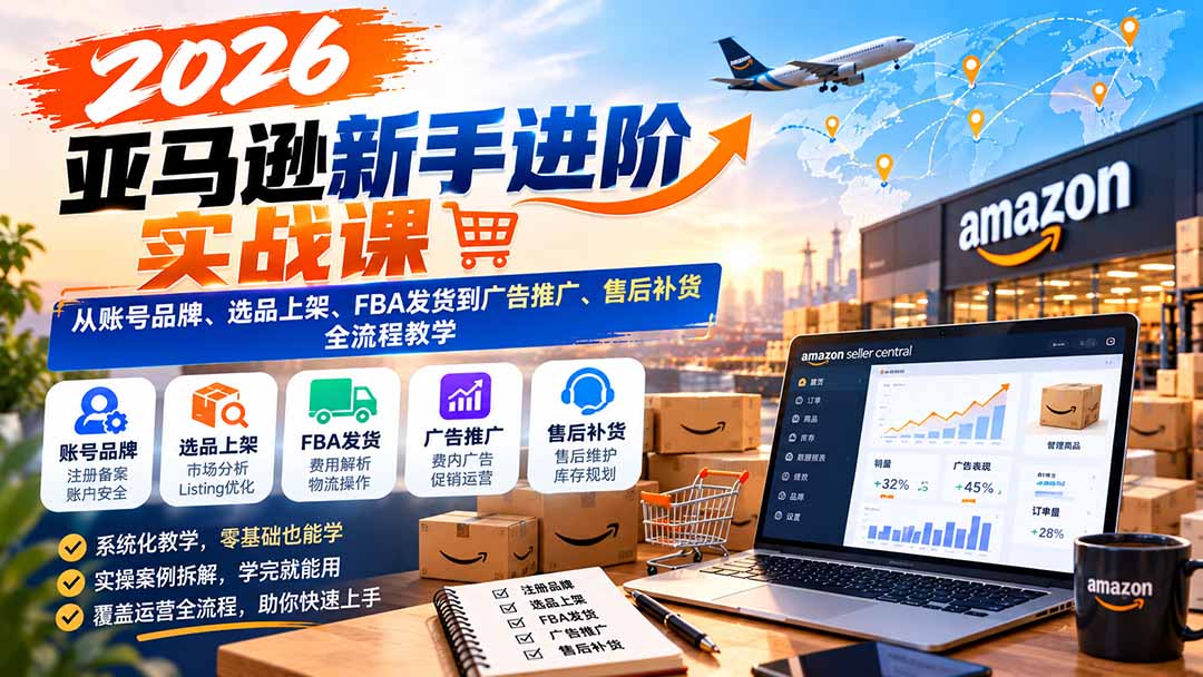 2026亚马逊新手进阶实战课：从账号品牌、选品上架、FBA发货到广告推广、售后补货全流程教学-HEIXMI（中国站）