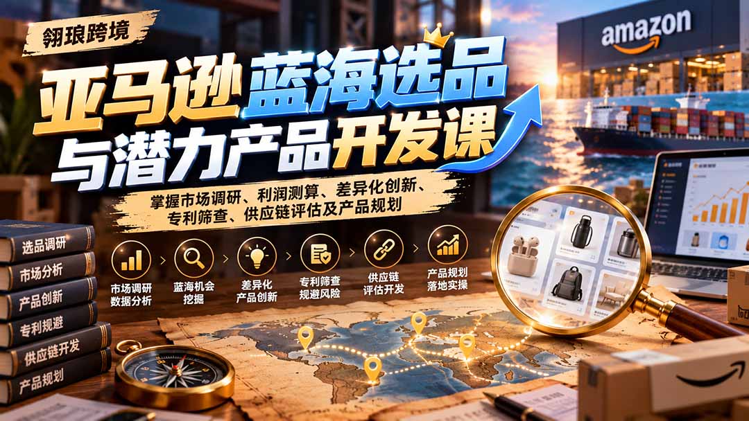 亚马逊蓝海选品与潜力产品开发课：掌握市场调研、利润测算、差异化创新、专利筛查、供应链评估及产品规划-HEIXMI（中国站）