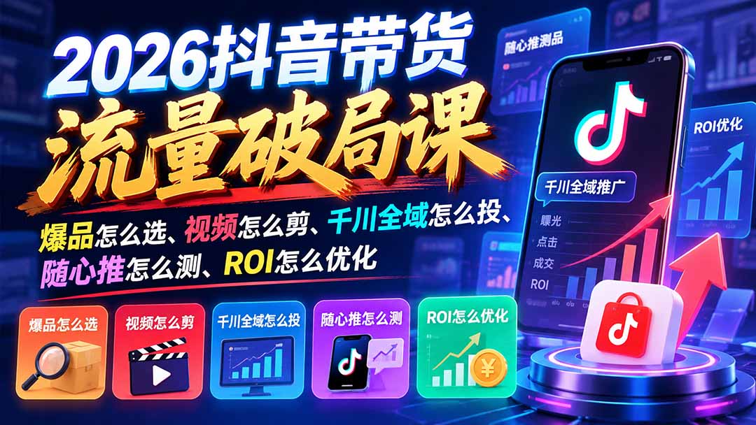 2026抖音带货流量破局课：爆品怎么选、视频怎么剪、千川全域怎么投、随心推怎么测、ROI怎么优化-HEIXMI（中国站）