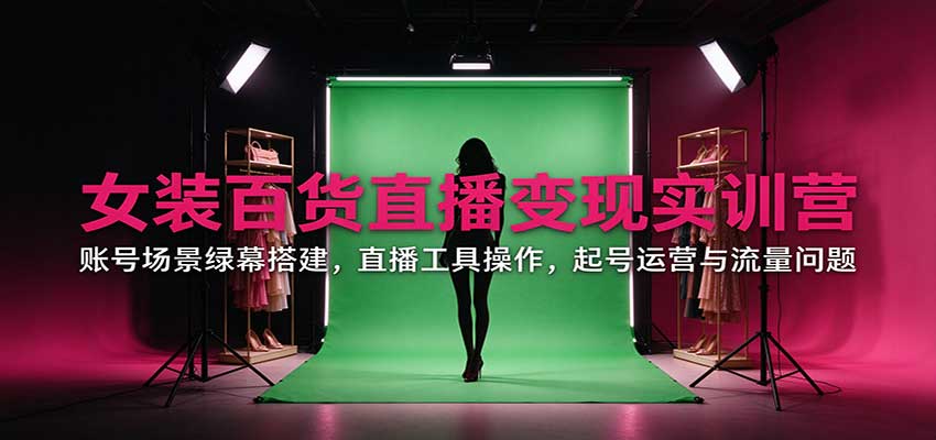 女装百货直播变现实训营：账号场景绿幕搭建，直播工具操作，起号运营与流量问题-HEIXMI（中国站）