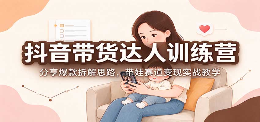 抖音带货达人训练营：分享爆款拆解思路，带娃赛道变现实战教学-HEIXMI（中国站）
