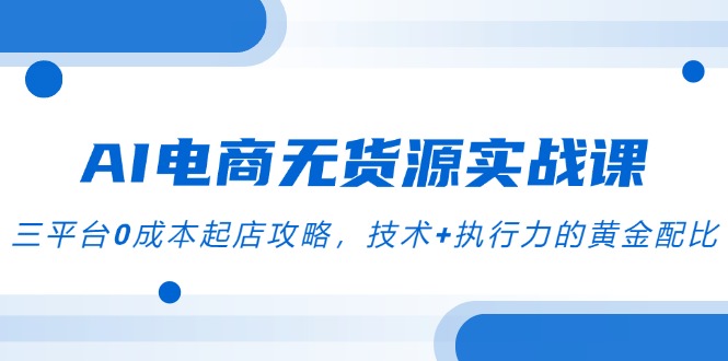 AI电商无货源实战课，三平台0成本起店攻略，技术+执行力的黄金配比 - HEIXMI（中国站）-HEIXMI（中国站）