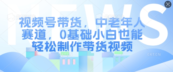 视频号带货，中老年人赛道，0基础小白也能轻松制作带货视频-HEIXMI（中国站）