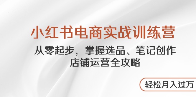 小红书电商实战训练营，从零起步，掌握选品、笔记创作、店铺运营全攻略…-HEIXMI（中国站）