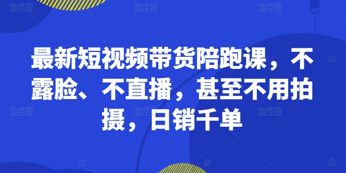 最新短视频带货陪跑课，不露脸、不直播，甚至不用拍摄，日销千单-HEIXMI（中国站）