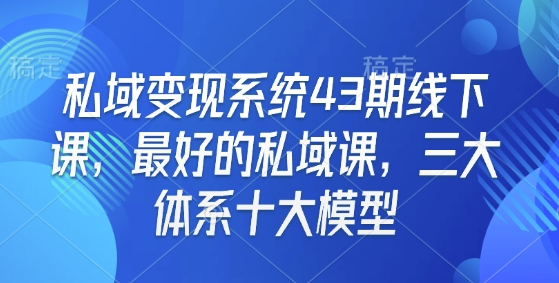 私域变现系统43期线下课，最好的私域课，三大体系十大模型-HEIXMI（中国站）