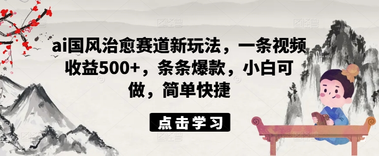 ai国风治愈赛道新玩法，一条视频收益500+，条条爆款，小白可做，简单快捷-HEIXMI（中国站）