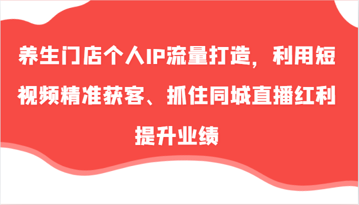 养生门店个人IP流量打造，利用短视频精准获客、抓住同城直播红利提升业绩(57节)-HEIXMI（中国站）