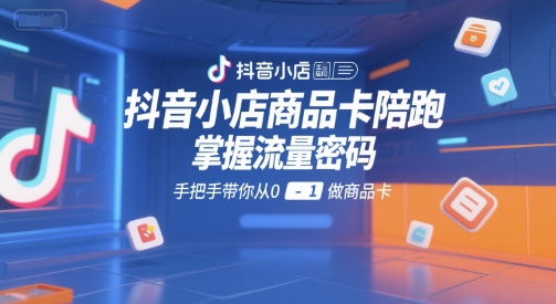抖音小店商品卡陪跑，掌握流量密码，手把手带你从0-1做商品卡-HEIXMI（中国站）