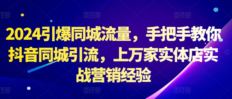 2024引爆同城流量，手把手教你抖音同城引流，上万家实体店实战营销经验-HEIXMI（中国站）