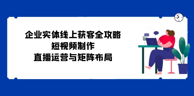 企业实体线上获客全攻略：短视频制作、直播运营与矩阵布局-HEIXMI（中国站）