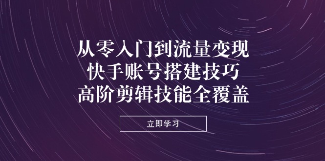 从零入门到流量变现，快手账号搭建技巧，高阶剪辑技能全覆盖-HEIXMI（中国站）