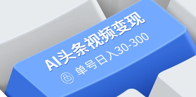 AI头条视频变现：AI原创搬运玩法，无需剪辑，多平台发布，单号日入30-300-HEIXMI（中国站）