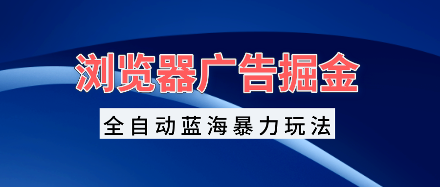 浏览器广告掘金，全自动蓝海暴力玩法，轻松日入1000+矩阵无脑开干-HEIXMI（中国站）