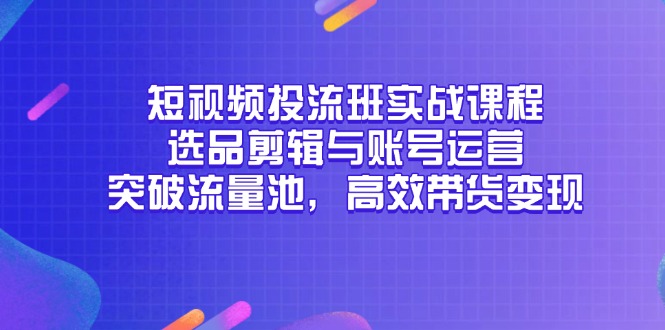 短视频投流班实战课程，选品剪辑与账号运营，突破流量池，高效带货变现-HEIXMI（中国站）