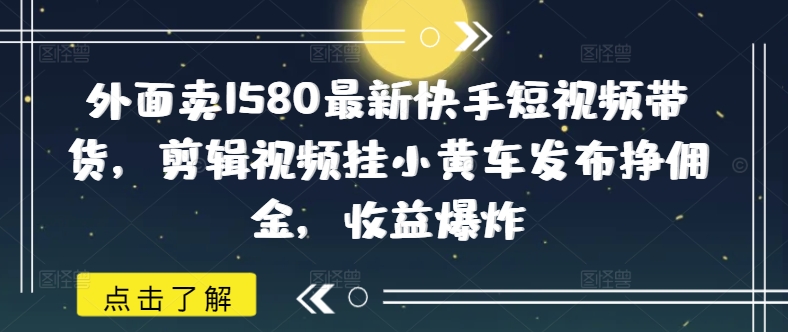 外面卖1580最新快手短视频带货，剪辑视频挂小黄车发布挣佣金，收益爆炸-HEIXMI（中国站）