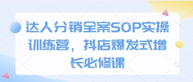 达人分销全案SOP实操训练营，抖店爆发式增长必修课-HEIXMI（中国站）