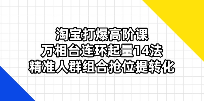 淘宝打爆高阶课：万相台连环起量14法，精准人群组合抢位提转化-HEIXMI（中国站）