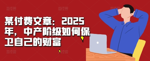 某付费文章：2025年，中产阶级如何保卫自己的财富-HEIXMI（中国站）