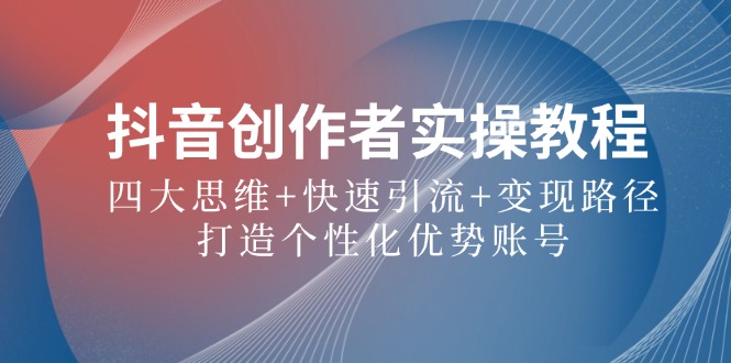抖音创作者实操教程：四大思维+快速引流+变现路径，打造个性化优势账号-HEIXMI（中国站）
