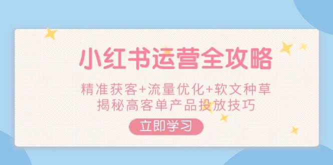 小红书运营全攻略，精准获客+流量优化+软文种草，揭秘高客单产品投放技巧-HEIXMI（中国站）