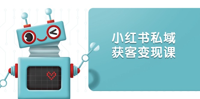小红书私域获客变现：账号设置/内容创作/规则解读/投放策略/获客技巧等-HEIXMI（中国站）