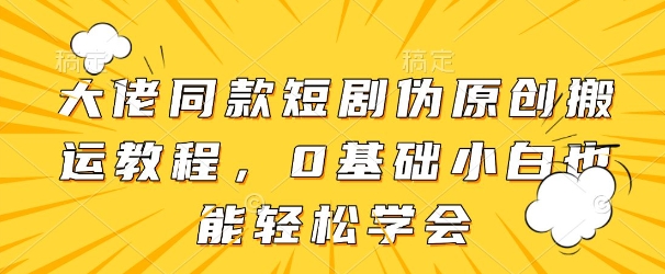 大佬同款短剧伪原创搬运方法，0基础小白也能轻松学会-HEIXMI（中国站）