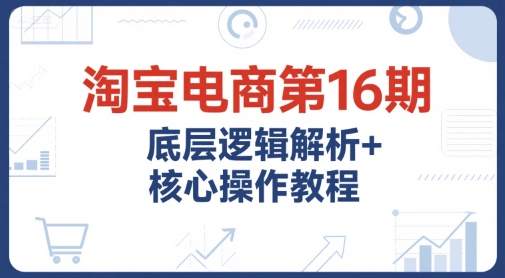 淘宝电商第16期，底层逻辑解析+核心操作教程，运营、推广提升能力的必学课程+配套资料-HEIXMI（中国站）
