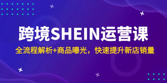 跨境SHEIN运营课，全流程解析+商品曝光，快速提升新店销量-HEIXMI（中国站）