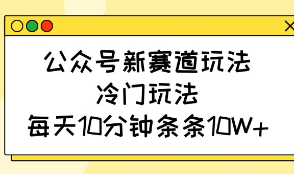 公众号新赛道玩法，冷门玩法，每天10分钟条条10W+-HEIXMI（中国站）