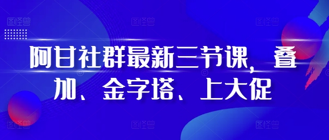 阿甘社群最新三节课，叠加、金字塔、上大促-HEIXMI（中国站）