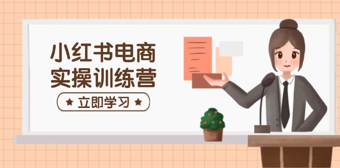 小红书电商实操训练营：涵盖开店、选品、笔记制作等，助你快速上手-HEIXMI（中国站）